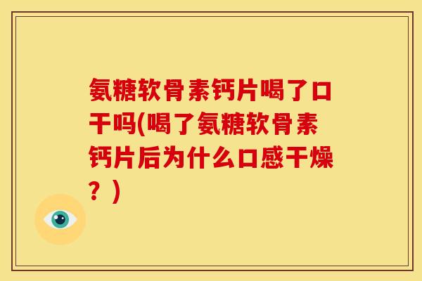 氨糖软骨素钙片喝了口干吗(喝了氨糖软骨素钙片后为什么口感干燥？)