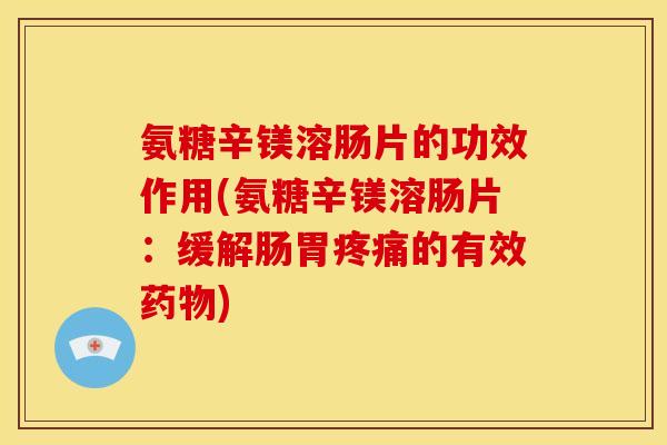氨糖辛镁溶肠片的功效作用(氨糖辛镁溶肠片：缓解肠胃疼痛的有效药物)