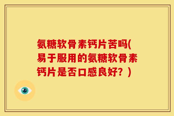 氨糖软骨素钙片苦吗(易于服用的氨糖软骨素钙片是否口感良好？)