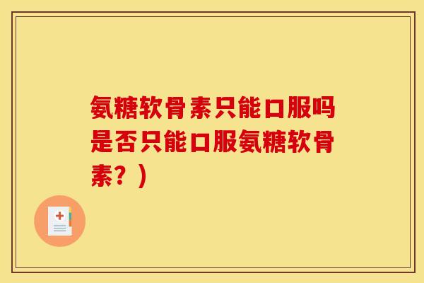 氨糖软骨素只能口服吗是否只能口服氨糖软骨素？)