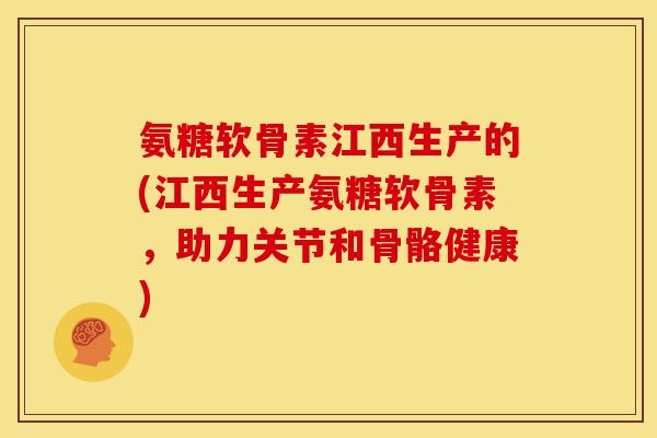 氨糖软骨素江西生产的(江西生产氨糖软骨素，助力关节和骨骼健康)