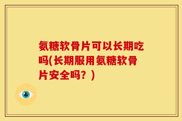 氨糖软骨片可以长期吃吗(长期服用氨糖软骨片安全吗？)