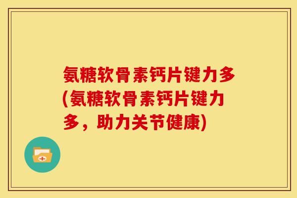 氨糖软骨素钙片键力多(氨糖软骨素钙片键力多，助力关节健康)