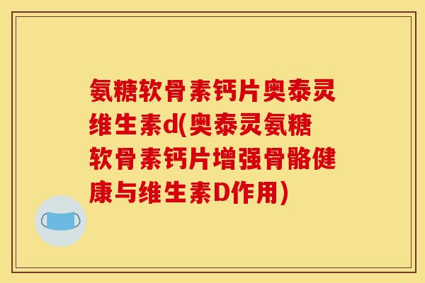 氨糖软骨素钙片奥泰灵维生素d(奥泰灵氨糖软骨素钙片增强骨骼健康与维生素D作用)