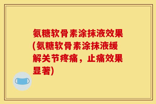 氨糖软骨素涂抹液效果(氨糖软骨素涂抹液缓解关节疼痛，止痛效果显著)