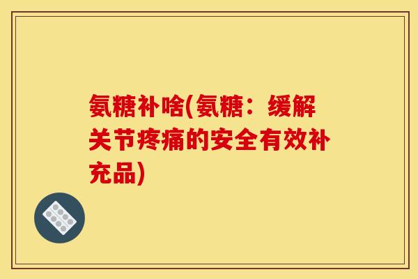 氨糖补啥(氨糖：缓解关节疼痛的安全有效补充品)