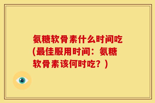氨糖软骨素什么时间吃(佳服用时间:氨糖软骨素该何时吃?) 氨糖软骨素什么时间吃(佳服用时间:氨糖软骨素该何时吃?)
