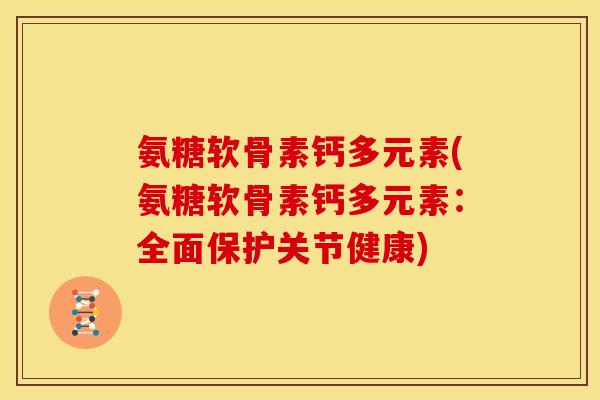氨糖软骨素钙多元素(氨糖软骨素钙多元素：全面保护关节健康)