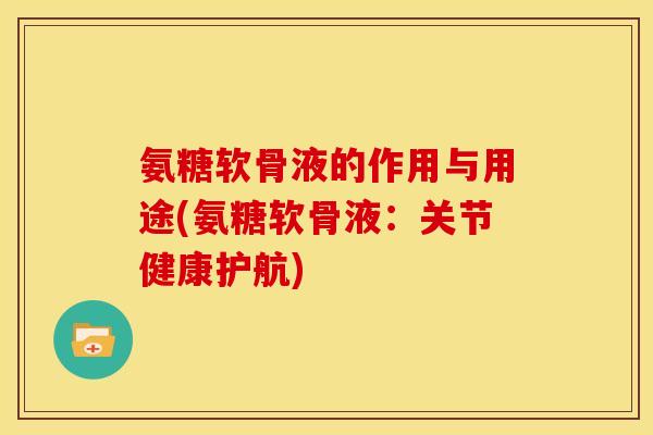 氨糖软骨液的作用与用途(氨糖软骨液：关节健康护航)