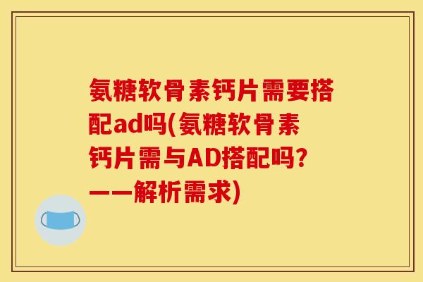 氨糖软骨素钙片需要搭配ad吗(氨糖软骨素钙片需与AD搭配吗？——解析需求)