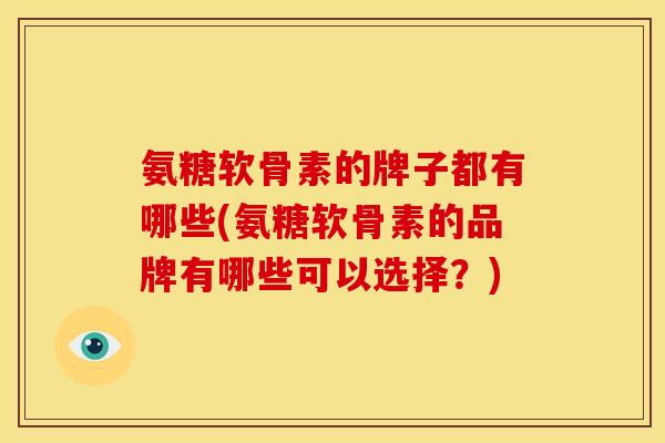 氨糖软骨素的牌子都有哪些(氨糖软骨素的品牌有哪些可以选择？)
