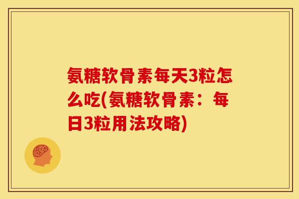 氨糖软骨素每天3粒怎么吃(氨糖软骨素：每日3粒用法攻略)