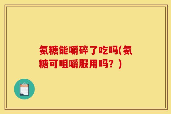 氨糖能嚼碎了吃吗(氨糖可咀嚼服用吗？)