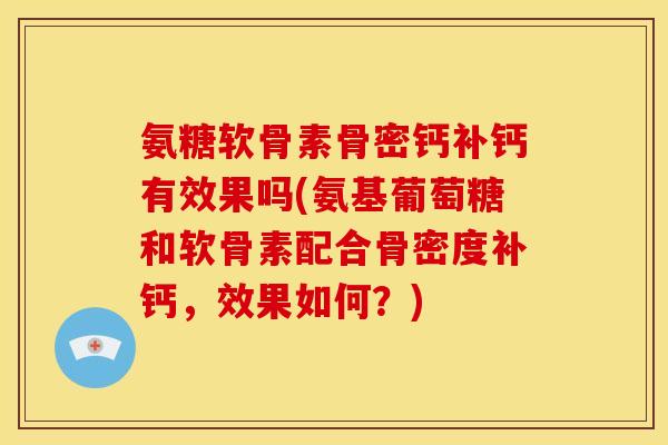 氨糖软骨素骨密钙补钙有效果吗(氨基葡萄糖和软骨素配合骨密度补钙,效果如何?) 氨糖软骨素骨密钙补钙有效果吗(氨基葡萄糖和软骨素配合骨密度补钙,效果如何?)