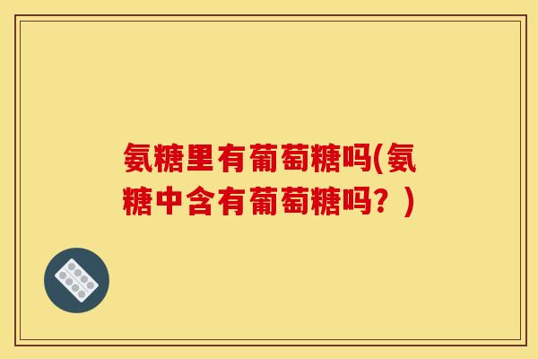 氨糖里有葡萄糖吗(氨糖中含有葡萄糖吗？)