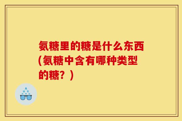 氨糖里的糖是什么东西(氨糖中含有哪种类型的糖？)