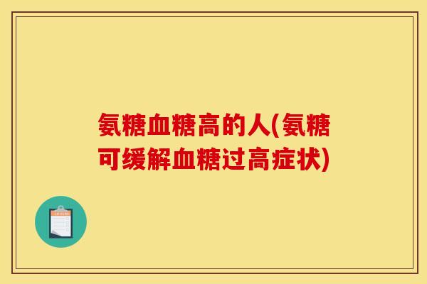 氨糖高的人(氨糖可缓解过高症状) 氨糖高的人(氨糖可缓解过高症状)