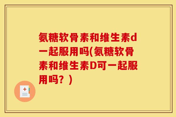 氨糖软骨素和维生素d一起服用吗(氨糖软骨素和维生素D可一起服用吗？)