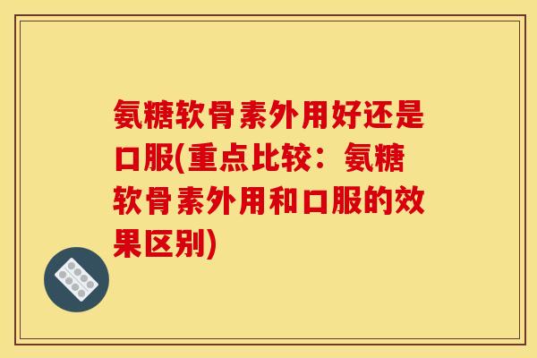 氨糖软骨素外用好还是口服(重点比较：氨糖软骨素外用和口服的效果区别)