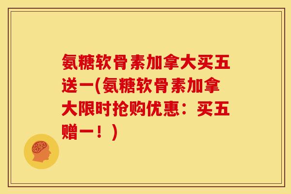 氨糖软骨素加拿大买五送一(氨糖软骨素加拿大限时抢购优惠：买五赠一！)