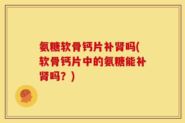 氨糖软骨钙片补肾吗(软骨钙片中的氨糖能补肾吗？)