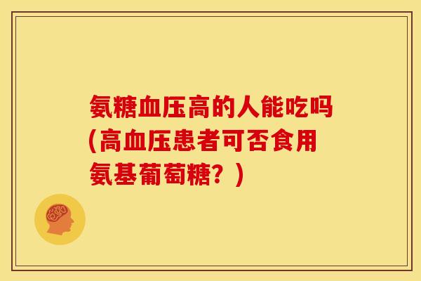 氨糖血压高的人能吃吗(高血压患者可否食用氨基葡萄糖？)