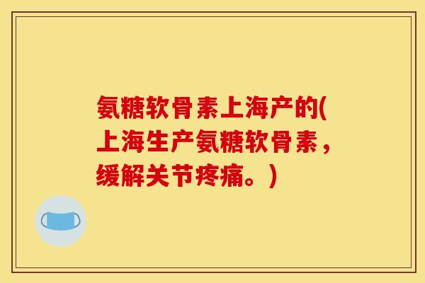 氨糖软骨素上海产的(上海生产氨糖软骨素，缓解关节疼痛。)