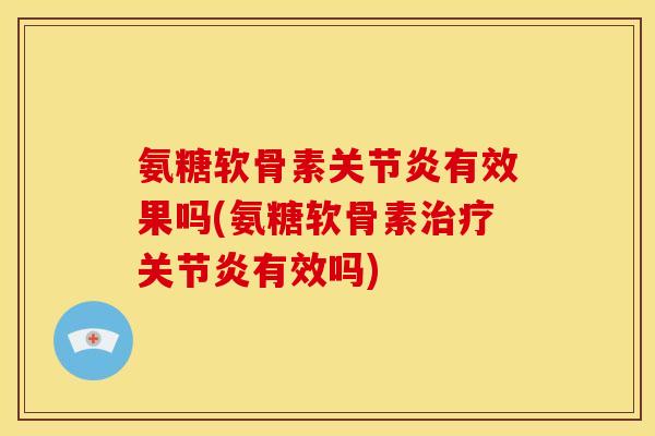 氨糖软骨素关节炎有效果吗(氨糖软骨素治疗关节炎有效吗)