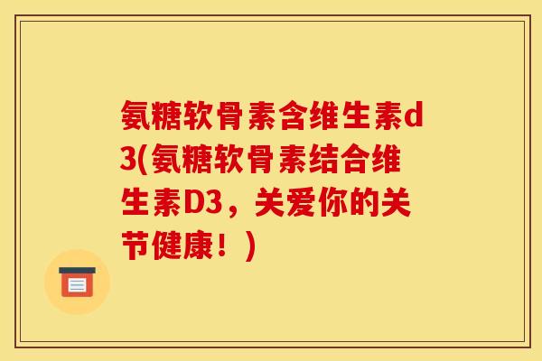氨糖软骨素含维生素d3(氨糖软骨素结合维生素D3,关爱你的关节健康!) 氨糖软骨素含维生素d3(氨糖软骨素结合维生素D3,关爱你的关节健康!)