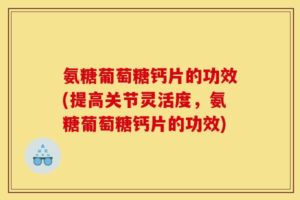 氨糖葡萄糖钙片的功效(提高关节灵活度,氨糖葡萄糖钙片的功效) 氨糖葡萄糖钙片的功效(提高关节灵活度,氨糖葡萄糖钙片的功效)