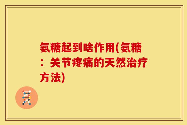 氨糖起到啥作用(氨糖：关节疼痛的天然治疗方法)
