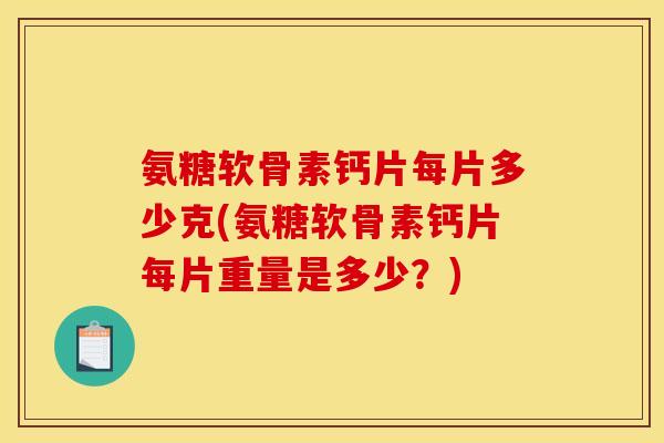 氨糖软骨素钙片每片多少克(氨糖软骨素钙片每片重量是多少?) 氨糖软骨素钙片每片多少克(氨糖软骨素钙片每片重量是多少?)