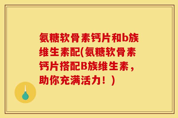 氨糖软骨素钙片和b族维生素配(氨糖软骨素钙片搭配B族维生素,助你充满活力!) 氨糖软骨素钙片和b族维生素配(氨糖软骨素钙片搭配B族维生素,助你充满活力!)