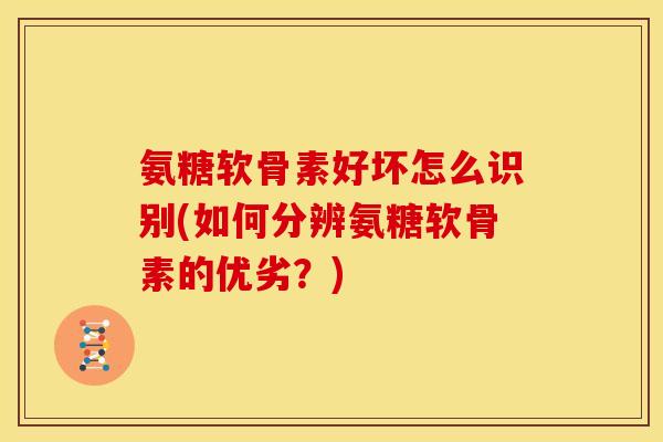 氨糖软骨素好坏怎么识别(如何分辨氨糖软骨素的优劣?) 氨糖软骨素好坏怎么识别(如何分辨氨糖软骨素的优劣?)