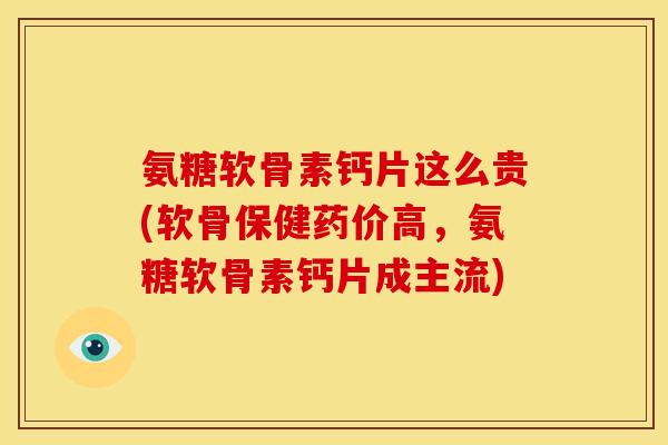 氨糖软骨素钙片这么贵(软骨保健药价高，氨糖软骨素钙片成主流)