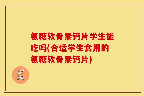 氨糖软骨素钙片学生能吃吗(合适学生食用的氨糖软骨素钙片)