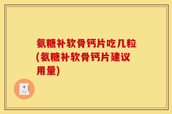 氨糖补软骨钙片吃几粒(氨糖补软骨钙片建议用量)