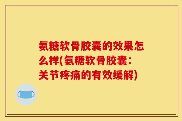 氨糖软骨胶囊的效果怎么样(氨糖软骨胶囊:关节的有效缓解) 氨糖软骨胶囊的效果怎么样(氨糖软骨胶囊:关节的有效缓解)