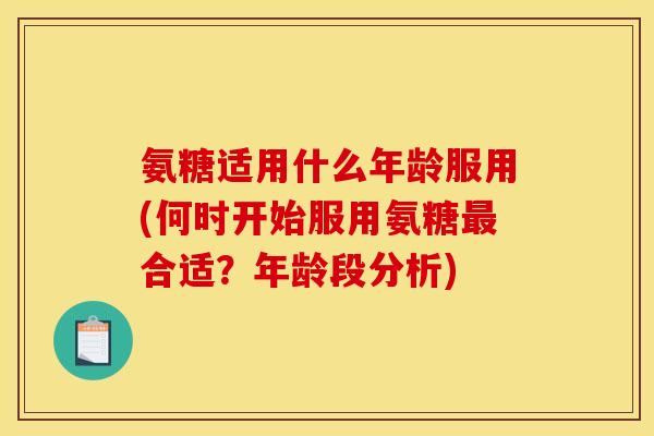 氨糖适用什么年龄服用(何时开始服用氨糖最合适？年龄段分析)