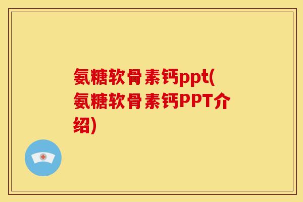 氨糖软骨素钙ppt(氨糖软骨素钙PPT介绍)