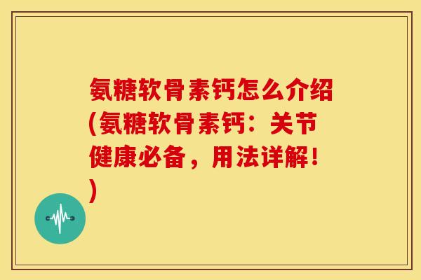 氨糖软骨素钙怎么介绍(氨糖软骨素钙：关节健康必备，用法详解！)