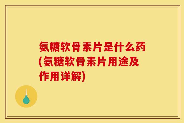 氨糖软骨素片是什么药(氨糖软骨素片用途及作用详解)