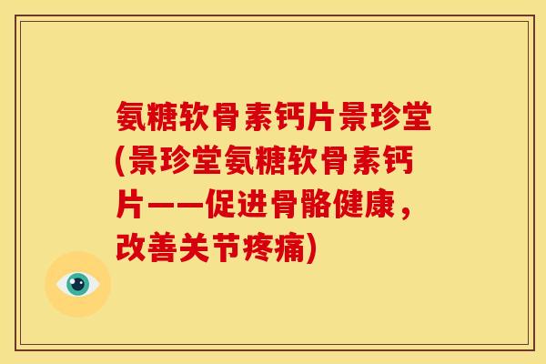 氨糖软骨素钙片景珍堂(景珍堂氨糖软骨素钙片——促进骨骼健康，改善关节疼痛)