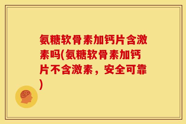 氨糖软骨素加钙片含激素吗(氨糖软骨素加钙片不含激素，安全可靠)