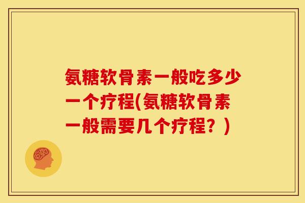 氨糖软骨素一般吃多少一个疗程(氨糖软骨素一般需要几个疗程？)