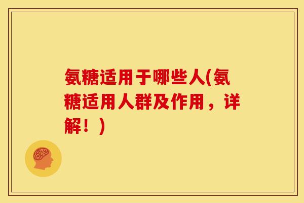 氨糖适用于哪些人(氨糖适用人群及作用，详解！)