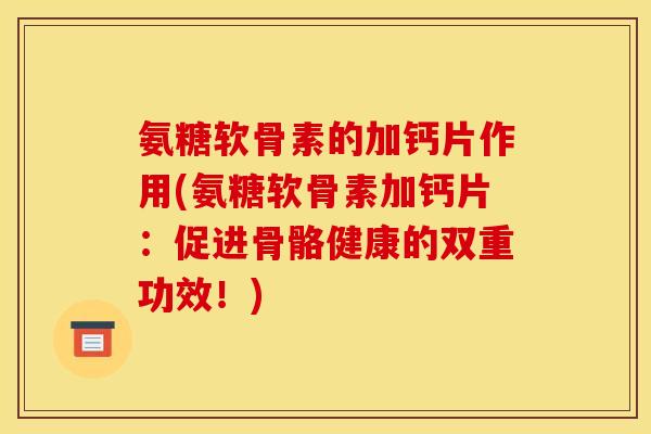 氨糖软骨素的加钙片作用(氨糖软骨素加钙片：促进骨骼健康的双重功效！)
