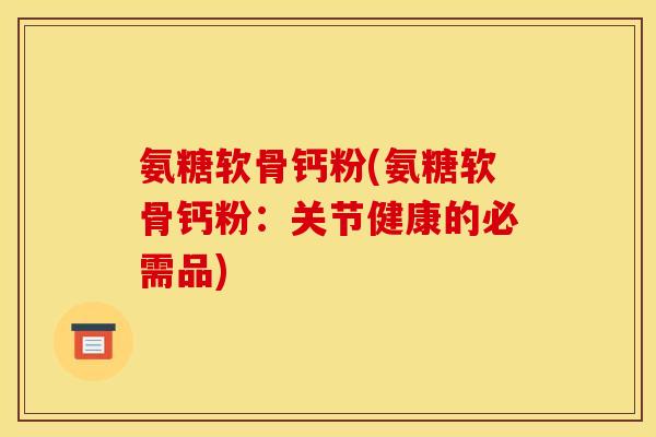 氨糖软骨钙粉(氨糖软骨钙粉:关节健康的必需品) 氨糖软骨钙粉(氨糖软骨钙粉:关节健康的必需品)