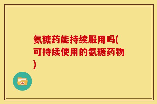 氨糖药能持续服用吗(可持续使用的氨糖药物)