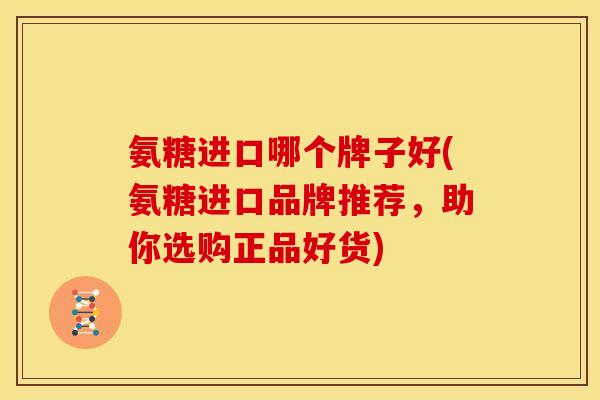 氨糖进口哪个牌子好(氨糖进口品牌推荐，助你选购正品好货)